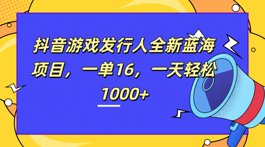 全新抖音游戏发行人蓝海项目，一单16，一天轻松1000+搞钱项目网-网创项目资源站-副业项目-创业项目-搞钱项目搞钱项目网
