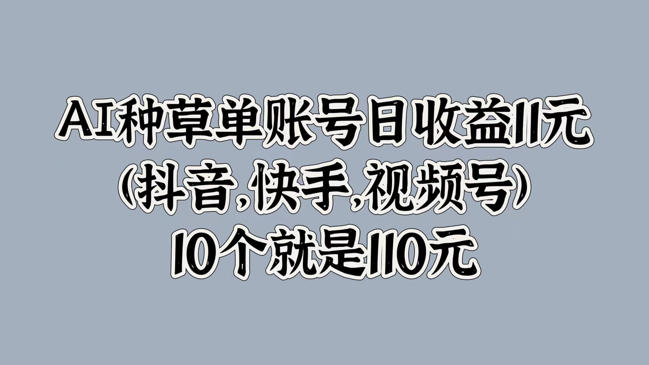AI种草单账号日收益11元(抖音，快手，视频号)，10个就是110元搞钱项目网-网创项目资源站-副业项目-创业项目-搞钱项目搞钱项目网