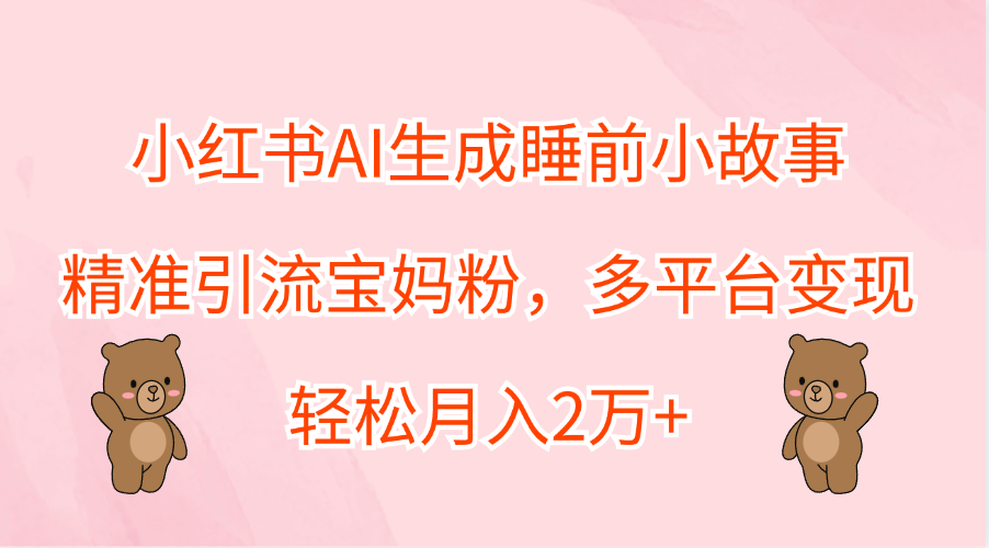 小红书AI生成睡前小故事，精准引流宝妈粉，轻松月入2万+，多平台变现搞钱项目网-网创项目资源站-副业项目-创业项目-搞钱项目搞钱项目网