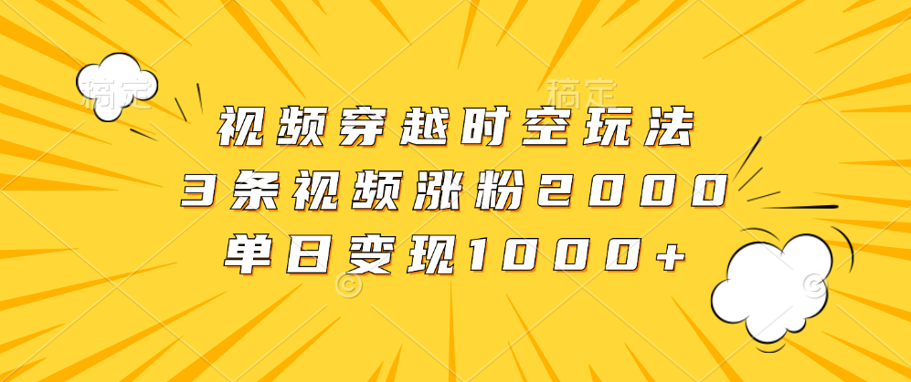 视频穿越时空玩法,3条视频涨粉2000,单日变现1000+搞钱项目网-网创项目资源站-副业项目-创业项目-搞钱项目搞钱项目网
