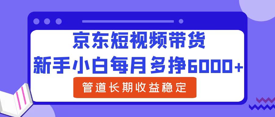 新手小白每月多挣6000+京东短视频带货，可管道长期稳定收益搞钱项目网-网创项目资源站-副业项目-创业项目-搞钱项目搞钱项目网