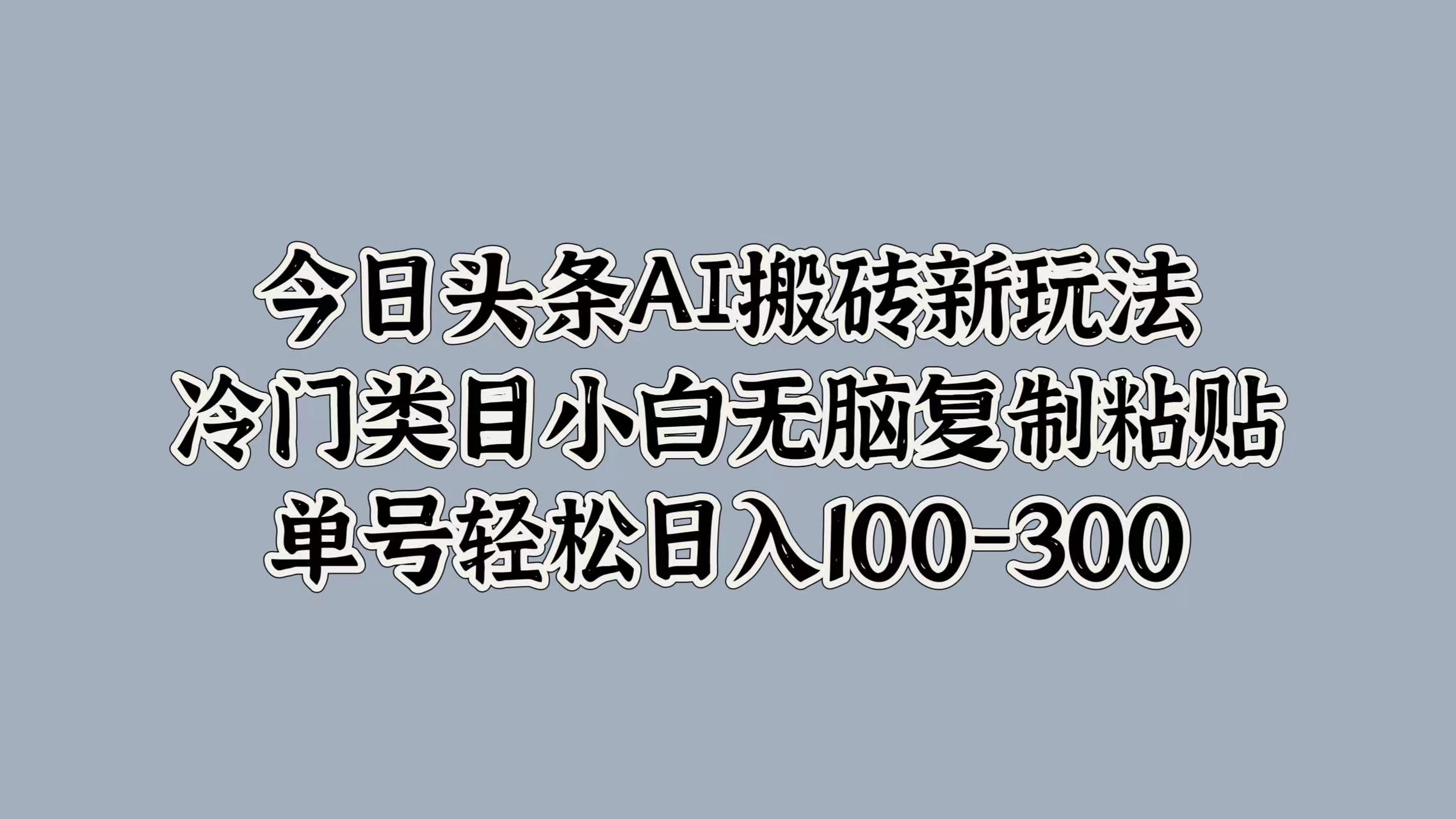 今日头条AI搬砖新玩法，冷门类目小白无脑复制粘贴，单号轻松日入100-300搞钱项目网-网创项目资源站-副业项目-创业项目-搞钱项目搞钱项目网