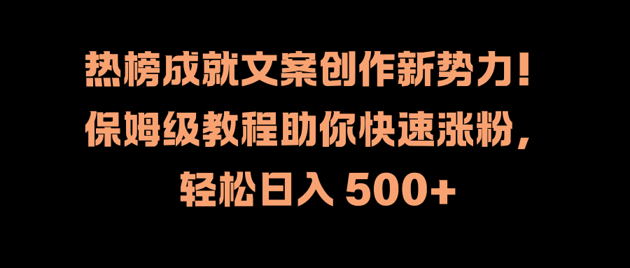 热榜成就文案创作新势力！保姆级教程助你快速涨粉，轻松日入 500+搞钱项目网-网创项目资源站-副业项目-创业项目-搞钱项目搞钱项目网