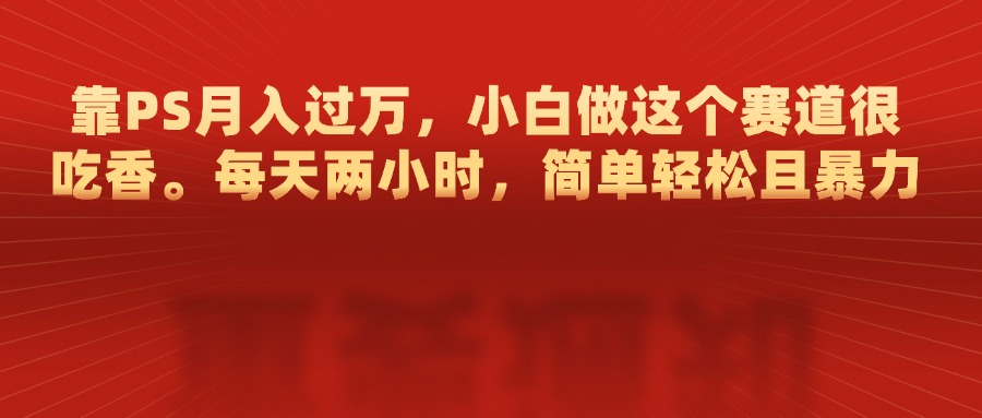 靠PS月入过万，每天两小时，简单轻松且暴，小白做这个赛道很吃香搞钱项目网-网创项目资源站-副业项目-创业项目-搞钱项目搞钱项目网