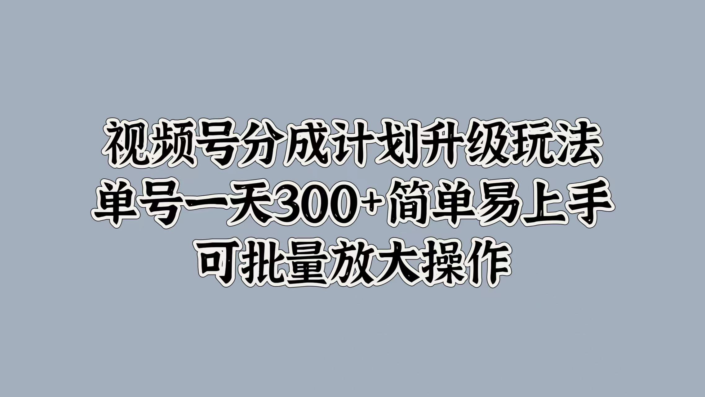 视频号分成计划升级玩法，单号一天300+简单易上手，可批量放大操作搞钱项目网-网创项目资源站-副业项目-创业项目-搞钱项目搞钱项目网