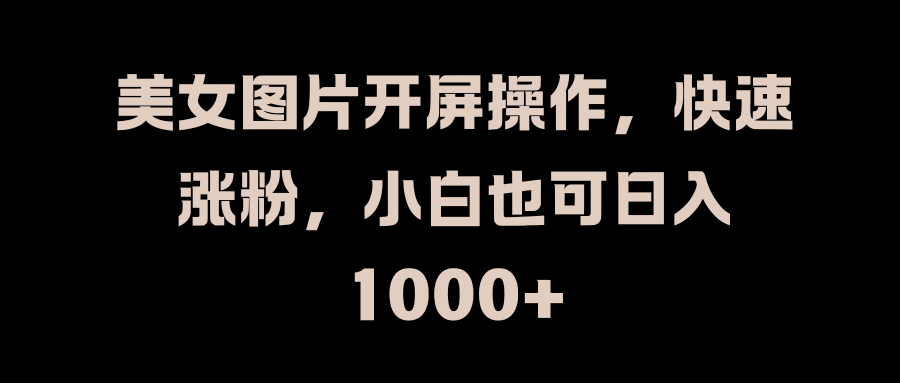 美女图片开屏操作，快速涨粉，小白也可日入1000+搞钱项目网-网创项目资源站-副业项目-创业项目-搞钱项目搞钱项目网