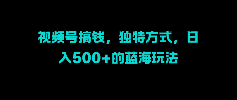 视频号搞钱,独特方式,日入500+的蓝海玩法搞钱项目网-网创项目资源站-副业项目-创业项目-搞钱项目搞钱项目网