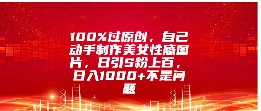 100%过原创,自己动手制作美女性感图片,日引S粉上百,日入1000+不是问题搞钱项目网-网创项目资源站-副业项目-创业项目-搞钱项目搞钱项目网