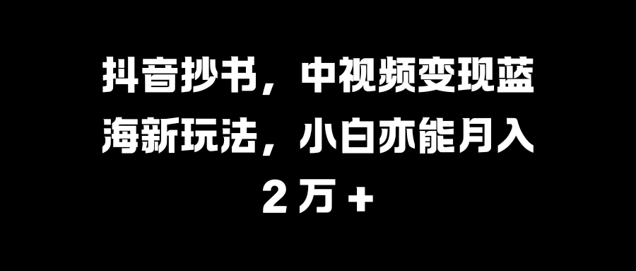 抖音抄书,中视频变现蓝海新玩法,小白亦能月入 2 万 +搞钱项目网-网创项目资源站-副业项目-创业项目-搞钱项目搞钱项目网