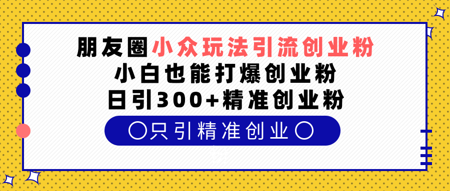 朋友圈小众玩法引流创业粉,小白也能打爆创业粉,日引300+精准创业粉搞钱项目网-网创项目资源站-副业项目-创业项目-搞钱项目搞钱项目网