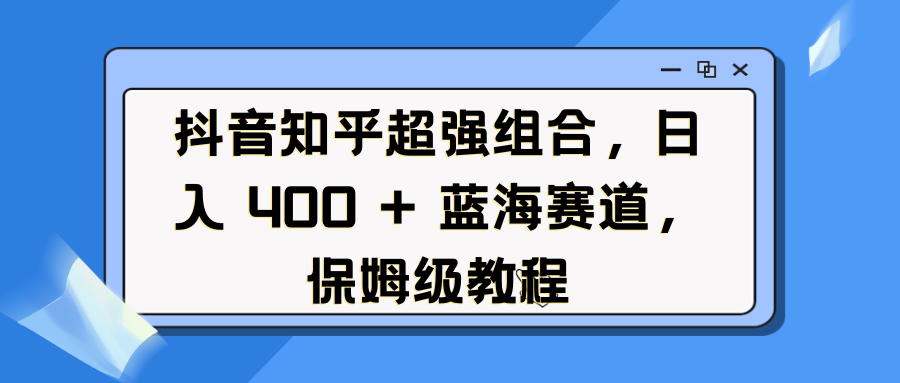 抖音知乎超强组合,日入 400 + 蓝海赛道,保姆级教程搞钱项目网-网创项目资源站-副业项目-创业项目-搞钱项目搞钱项目网