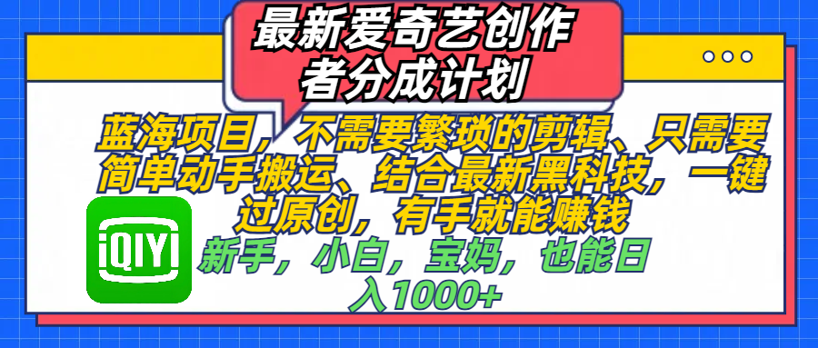 最新爱奇艺创作者分成计划，蓝海项目，不需要繁琐的剪辑、 只需要简单动手搬运、结合最新黑科技，一键过原创，有手就能赚钱，新手，小白，宝妈，也能日入1000+  手机也可操作搞钱项目网-网创项目资源站-副业项目-创业项目-搞钱项目搞钱项目网