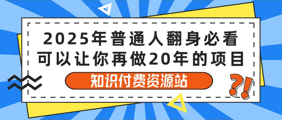 2025年普通人翻身必看,可以让你再做20年的项目 知识付费资源站搞钱项目网-网创项目资源站-副业项目-创业项目-搞钱项目搞钱项目网