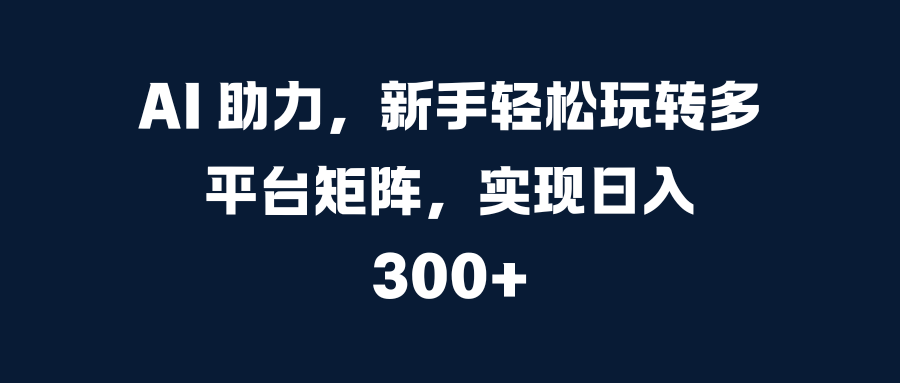 AI 助力,新手轻松玩转多平台矩阵,实现日入 300+搞钱项目网-网创项目资源站-副业项目-创业项目-搞钱项目搞钱项目网