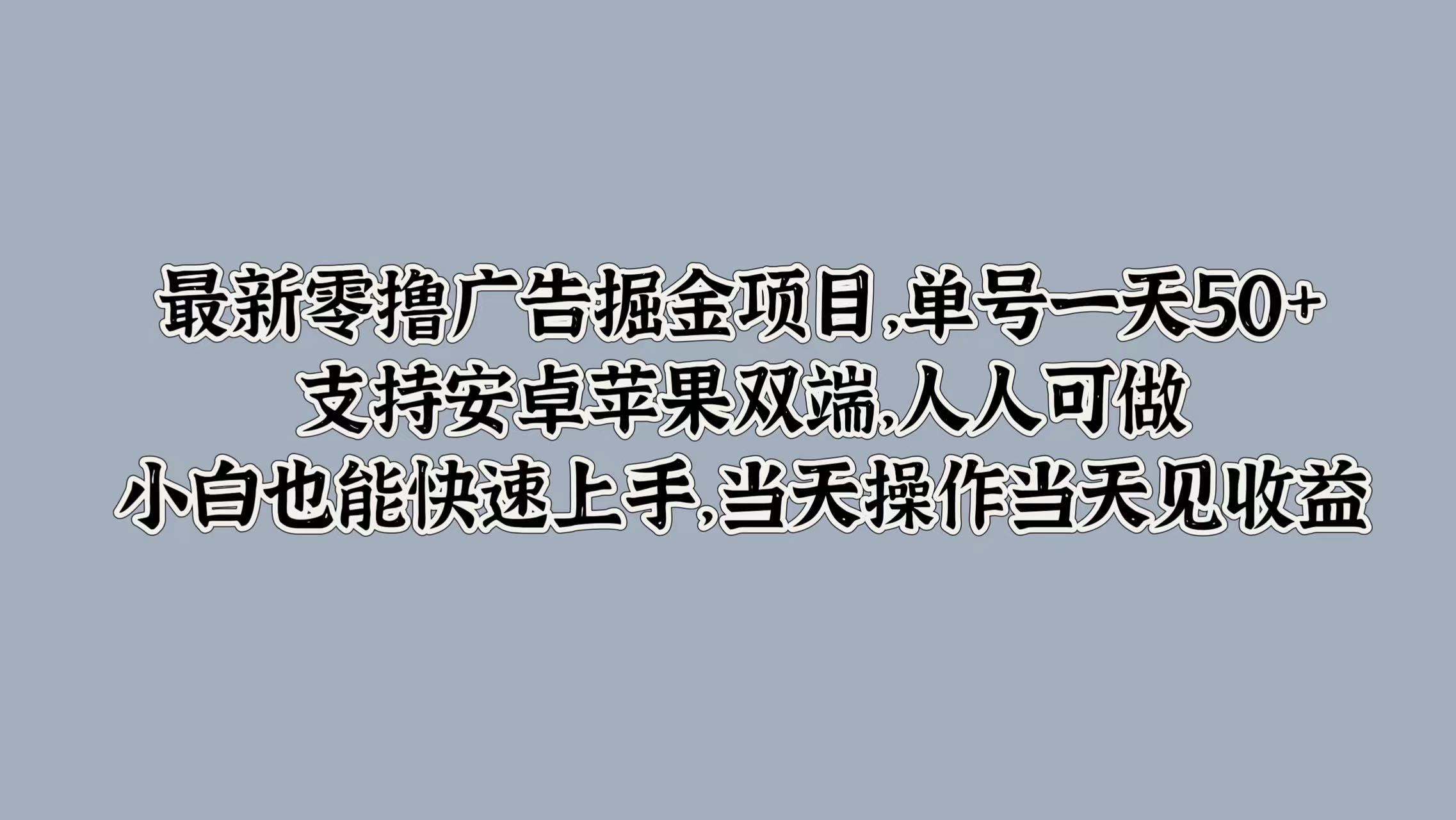 最新零撸广告掘金项目，单号一天50+，支持安卓苹果双端，人人可做，小白也能快速上手，当天操作当天见收益搞钱项目网-网创项目资源站-副业项目-创业项目-搞钱项目搞钱项目网