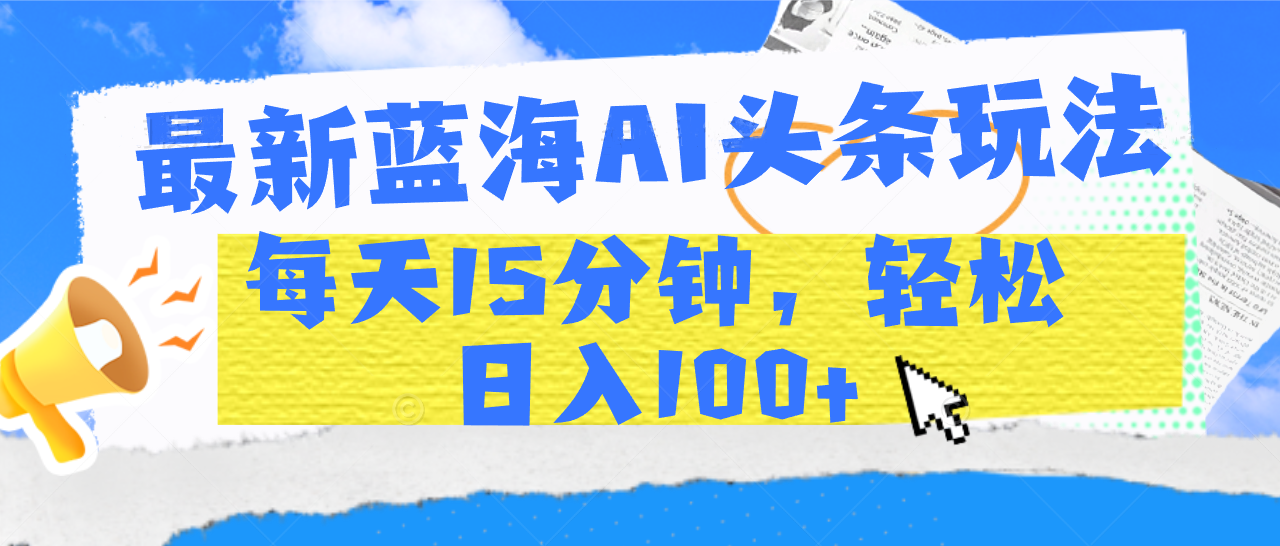 最新蓝海AI头条玩法，每天15分钟，轻松日入100+搞钱项目网-网创项目资源站-副业项目-创业项目-搞钱项目搞钱项目网