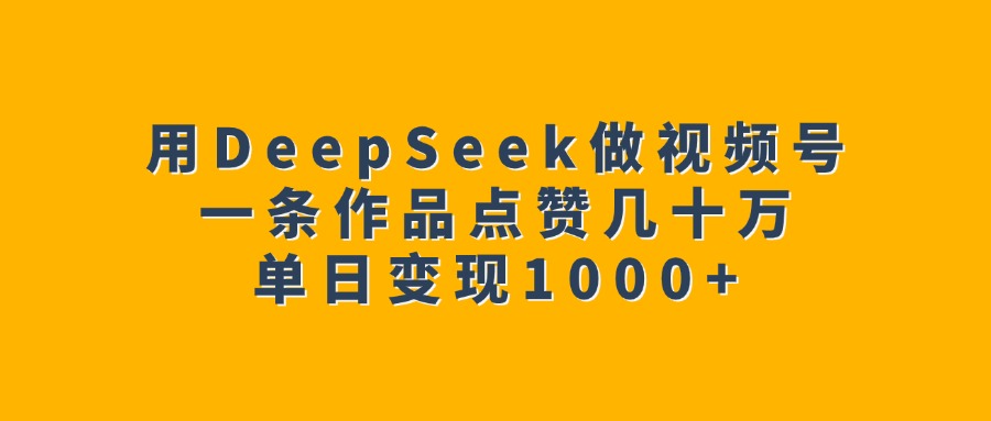 用DeepSeek做视频号，一条作品点赞几十万，单日变现1000+搞钱项目网-网创项目资源站-副业项目-创业项目-搞钱项目搞钱项目网