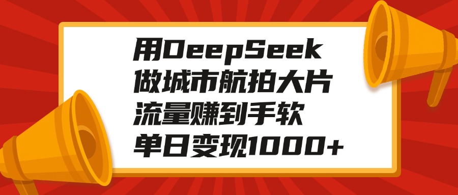 用DeepSeek做城市航拍大片，流量赚到手软，单日变现1000+搞钱项目网-网创项目资源站-副业项目-创业项目-搞钱项目搞钱项目网