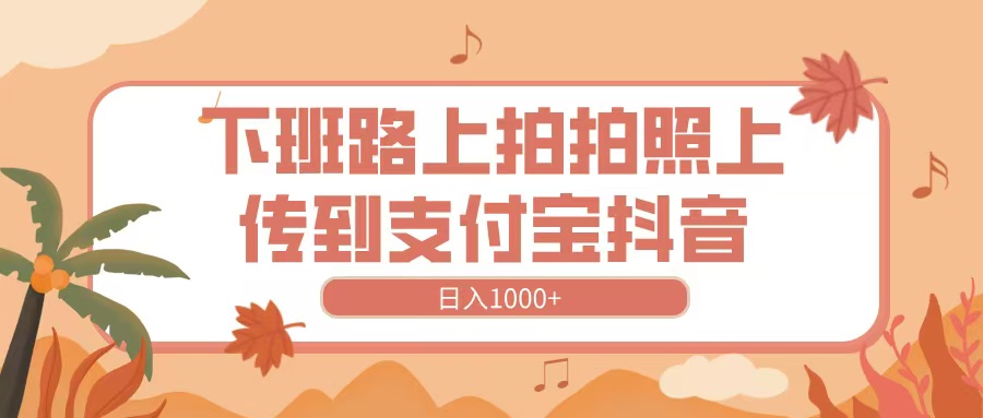 下班路上拍拍照，上传到抖音支付宝，日入1000+搞钱项目网-网创项目资源站-副业项目-创业项目-搞钱项目搞钱项目网