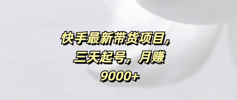 快手最新带货项目，三天起号，月赚9000+搞钱项目网-网创项目资源站-副业项目-创业项目-搞钱项目搞钱项目网