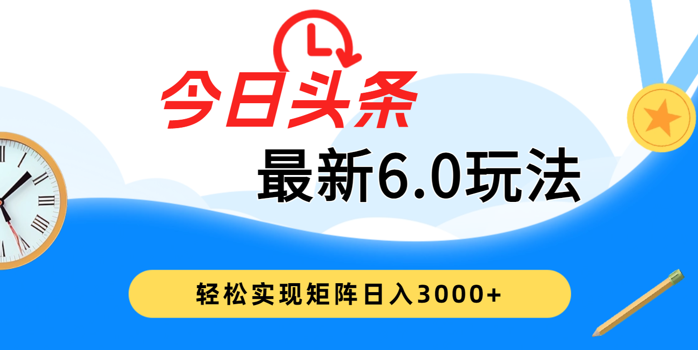 今日头条最新6.0玩法，超级简单，复制粘贴，轻松实现矩阵日入3000+搞钱项目网-网创项目资源站-副业项目-创业项目-搞钱项目搞钱项目网