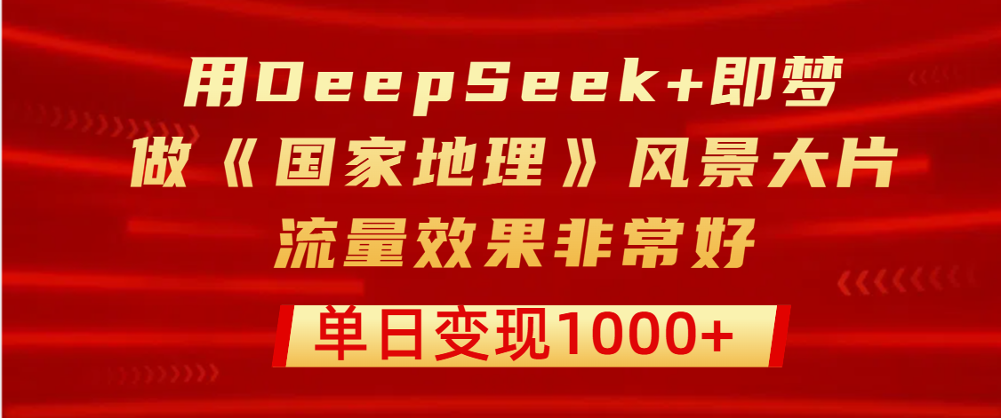 用DeepSeek+即梦制作《国家地理》风景大片，流量效果非常好，单日变现1000+搞钱项目网-网创项目资源站-副业项目-创业项目-搞钱项目搞钱项目网