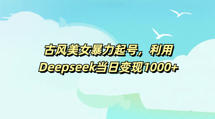 古风美女暴力起号,利用Deepseek当日变现1000+搞钱项目网-网创项目资源站-副业项目-创业项目-搞钱项目搞钱项目网