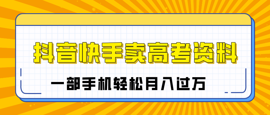 临近高考季，抖音快手卖高考资料，小白可操作一部手机轻松月入过万搞钱项目网-网创项目资源站-副业项目-创业项目-搞钱项目搞钱项目网