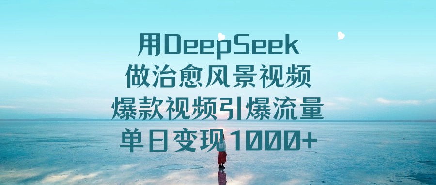 用DeepSeek做治愈风景视频，爆款视频引爆流量，单日变现1000+搞钱项目网-网创项目资源站-副业项目-创业项目-搞钱项目搞钱项目网