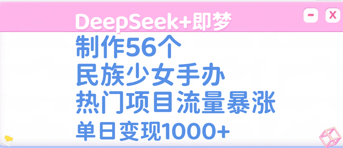 DeepSeek+即梦制作56个民族少女手办,热门项目流量暴涨,单日变现1000+搞钱项目网-网创项目资源站-副业项目-创业项目-搞钱项目搞钱项目网