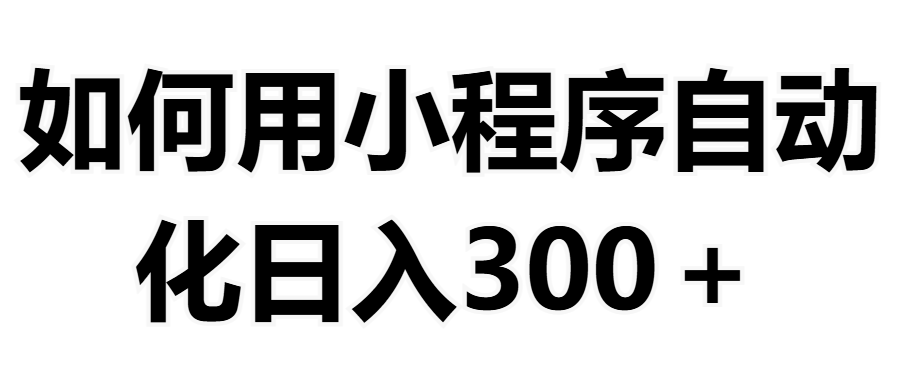 如何用小程序构建自动化日入300+（附操作手册+数据源清单）搞钱项目网-网创项目资源站-副业项目-创业项目-搞钱项目搞钱项目网