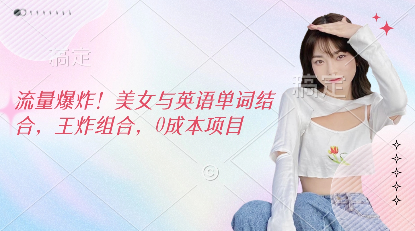 流量爆炸！美女与英语单词结合，王炸组合，0成本项目搞钱项目网-网创项目资源站-副业项目-创业项目-搞钱项目搞钱项目网