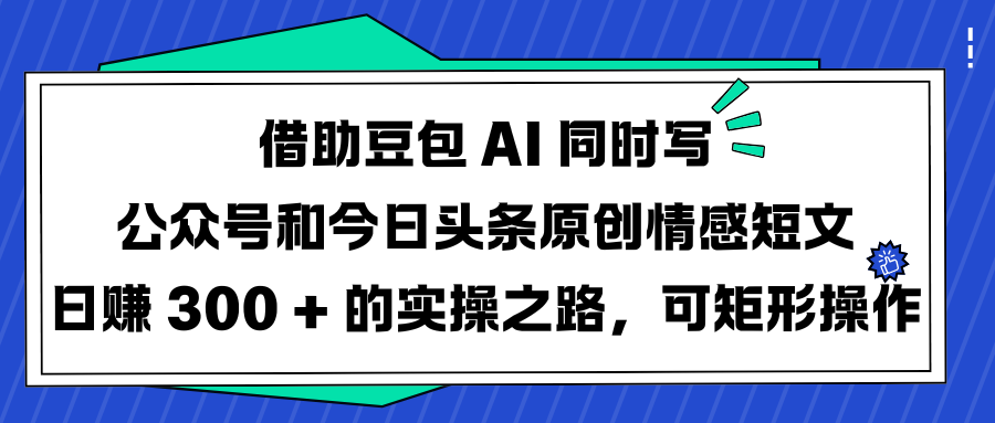 借助豆包 AI 同时写公众号和今日头条原创情感短文日赚 300 + 的实操之路，可矩形操作搞钱项目网-网创项目资源站-副业项目-创业项目-搞钱项目搞钱项目网