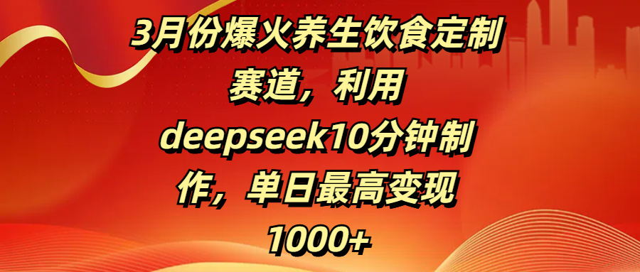 3月份爆火养生饮食定制赛道，利用deepseek10分钟制作，单日最高变现1000+搞钱项目网-网创项目资源站-副业项目-创业项目-搞钱项目搞钱项目网