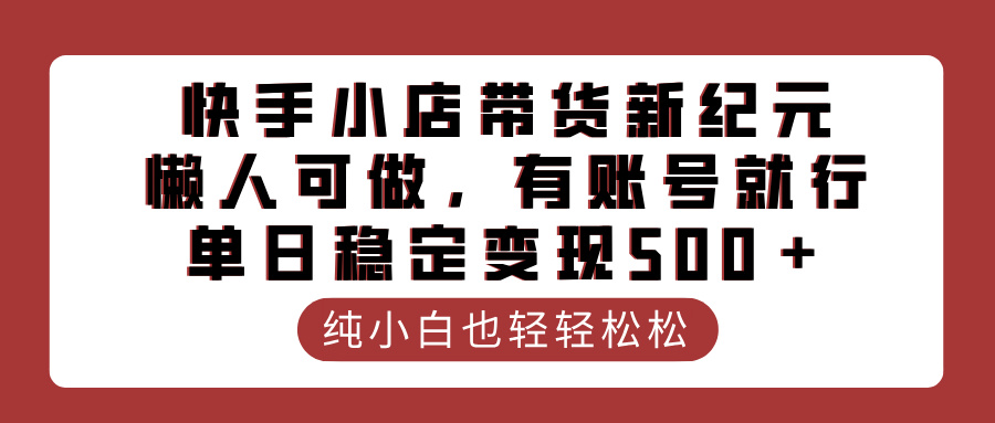 快手小店带货新纪元，懒人可做，有账号就行，单日稳定变现500＋搞钱项目网-网创项目资源站-副业项目-创业项目-搞钱项目搞钱项目网