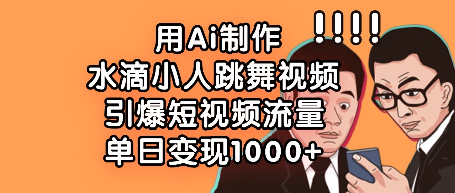 用Ai制作水滴小人跳舞视频，引爆短视频流量，单日变现1000+搞钱项目网-网创项目资源站-副业项目-创业项目-搞钱项目搞钱项目网