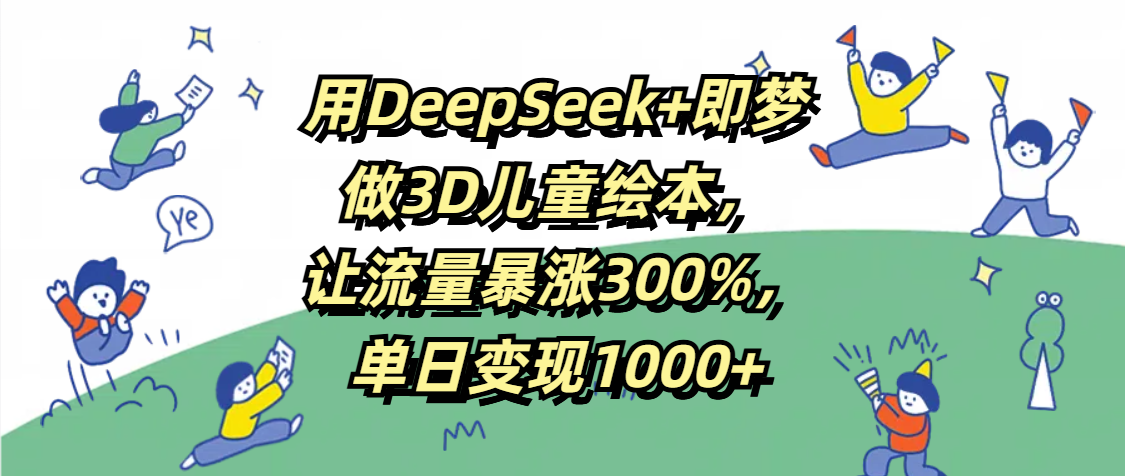 用DeepSeek+即梦，做3D儿童绘本，让流量暴涨300%，单日变现1000+搞钱项目网-网创项目资源站-副业项目-创业项目-搞钱项目搞钱项目网