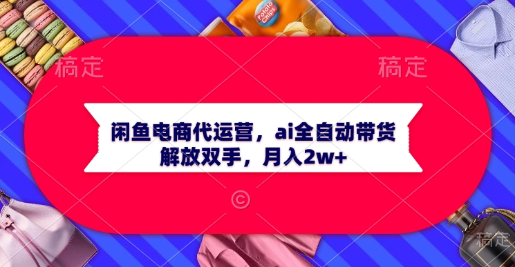 闲鱼电商代运营,ai全自动带货,解放双手,月入2w+搞钱项目网-网创项目资源站-副业项目-创业项目-搞钱项目搞钱项目网