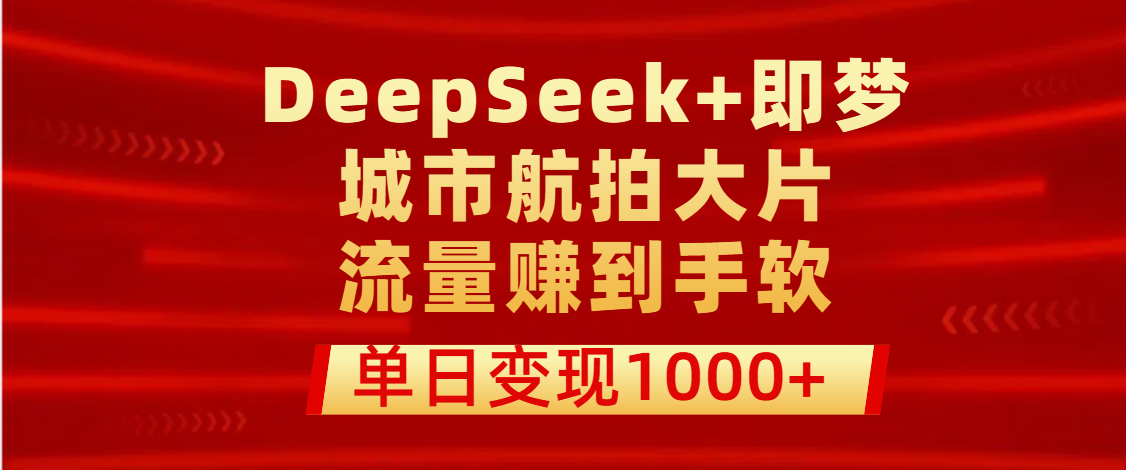 用DeepSeek+即梦做城市航拍大片，流量赚到手软，单日变现1000+搞钱项目网-网创项目资源站-副业项目-创业项目-搞钱项目搞钱项目网