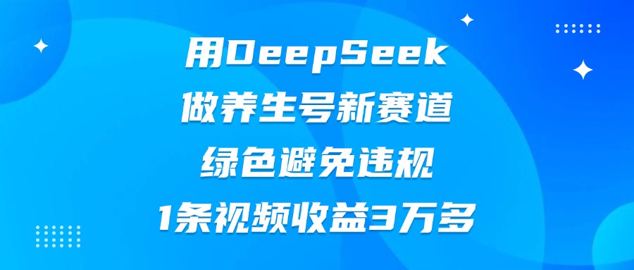 用DeepSeek做养生号新赛道，绿色避免违规，1条视频收益3万多搞钱项目网-网创项目资源站-副业项目-创业项目-搞钱项目搞钱项目网