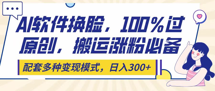 Ai软件换脸，100％过原创，搬运涨粉必备，配套多种变现模式，日入300+搞钱项目网-网创项目资源站-副业项目-创业项目-搞钱项目搞钱项目网