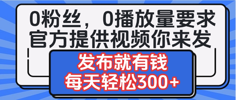 0粉丝要求0播放量要求，官方提供视频你来发  发布就有钱，每天轻松300+搞钱项目网-网创项目资源站-副业项目-创业项目-搞钱项目搞钱项目网