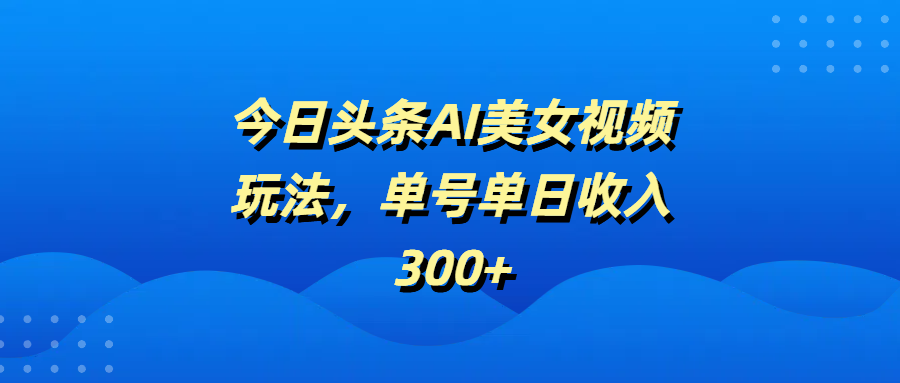 今日头条AI美女视频玩法，单号单日收入300+搞钱项目网-网创项目资源站-副业项目-创业项目-搞钱项目搞钱项目网
