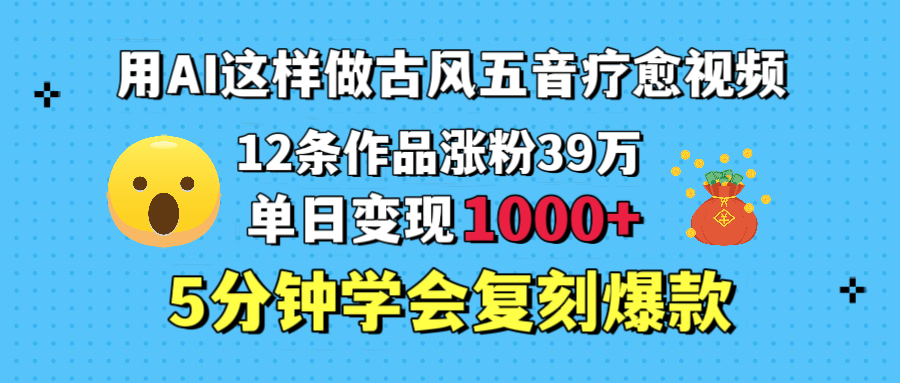 用AI这样做古风五音疗愈视频，12条作品涨粉39万，单日变现1000＋，五分钟学会复刻爆款搞钱项目网-网创项目资源站-副业项目-创业项目-搞钱项目搞钱项目网