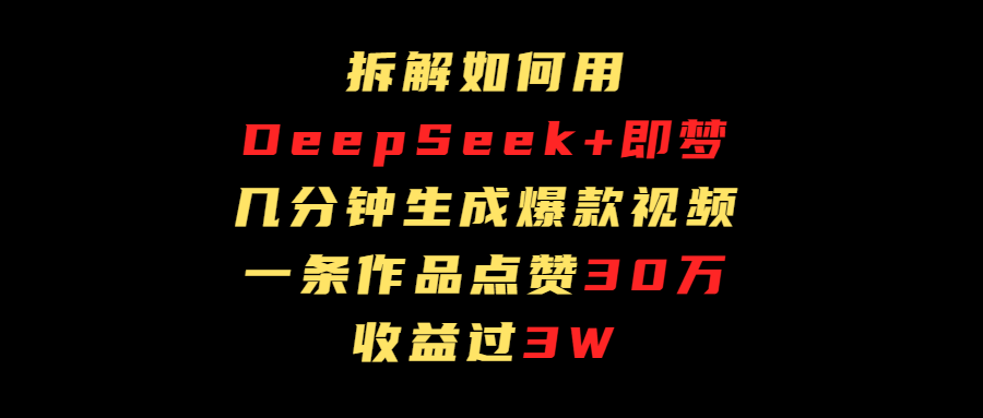 拆解如何用deep seek+即梦做爆款短视频，一条作品收益过3万搞钱项目网-网创项目资源站-副业项目-创业项目-搞钱项目搞钱项目网