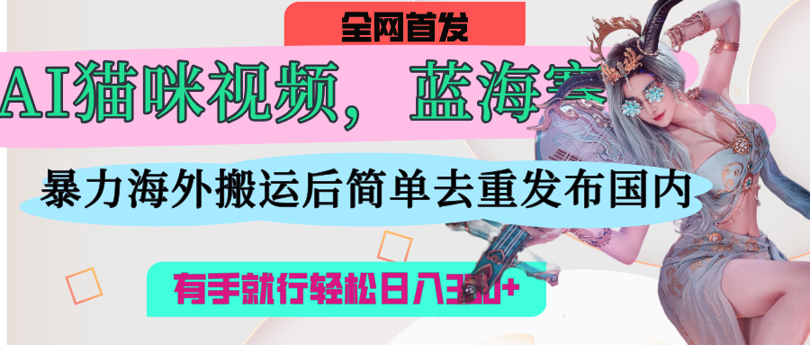 AI猫咪视频蓝海赛道,操作简单,直接海外搬运,简单去重,操作简单,有手就行日入500+搞钱项目网-网创项目资源站-副业项目-创业项目-搞钱项目搞钱项目网