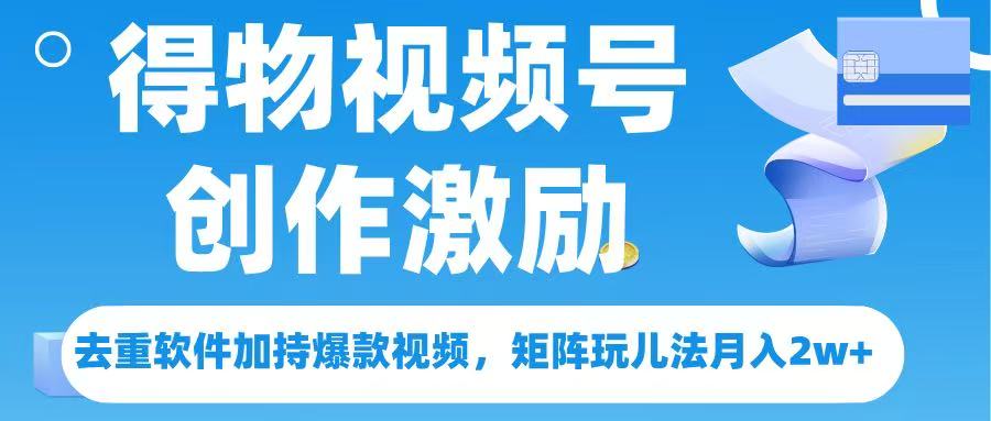 得物视频号创作者激励，去重软件加持爆款视频，矩阵玩儿法月入 2w➕搞钱项目网-网创项目资源站-副业项目-创业项目-搞钱项目搞钱项目网