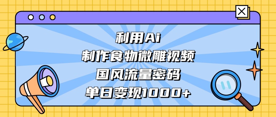利用Ai制作食物微雕视频,国风流量密码,单日变现1000+搞钱项目网-网创项目资源站-副业项目-创业项目-搞钱项目搞钱项目网