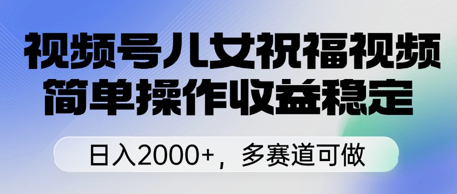 视频号儿女祝福视频,简单操作收益稳定,日入2000+,多赛道可做搞钱项目网-网创项目资源站-副业项目-创业项目-搞钱项目搞钱项目网