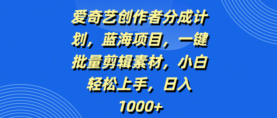 爱奇艺创作者分成计划，蓝海项目，一键批量剪辑素材，小白轻松上手，日入1000+搞钱项目网-网创项目资源站-副业项目-创业项目-搞钱项目搞钱项目网